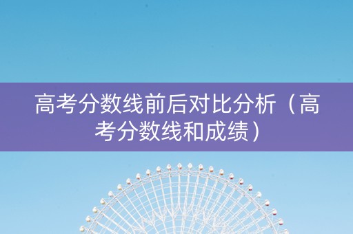 高考分数线前后对比分析（高考分数线和成绩）