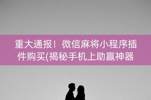重大通报！微信麻将小程序插件购买(揭秘手机上助赢神器)