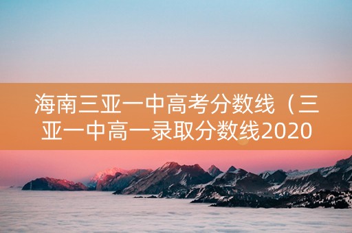 海南三亚一中高考分数线（三亚一中高一录取分数线2020）