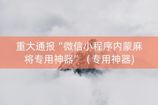 重大通报“微信小程序内蒙麻将专用神器”（专用神器)