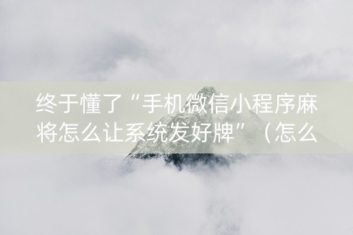 终于懂了“手机微信小程序麻将怎么让系统发好牌”（怎么调胜率)