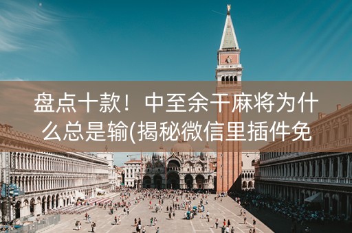 盘点十款！中至余干麻将为什么总是输(揭秘微信里插件免费)