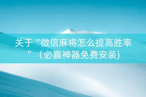 关于“微信麻将怎么提高胜率”（必赢神器免费安装)
