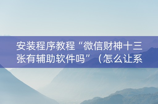 安装程序教程“微信财神十三张有辅助软件吗”（怎么让系统给你发好牌)