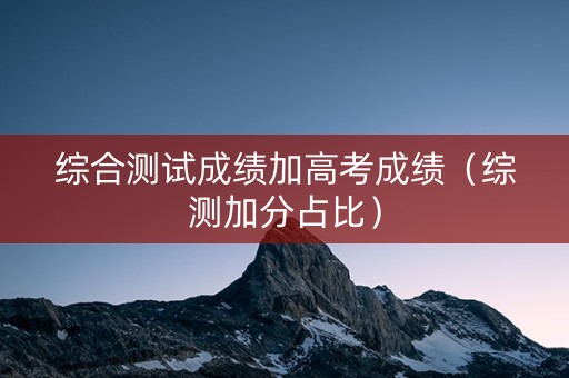 综合测试成绩加高考成绩（综测加分占比）