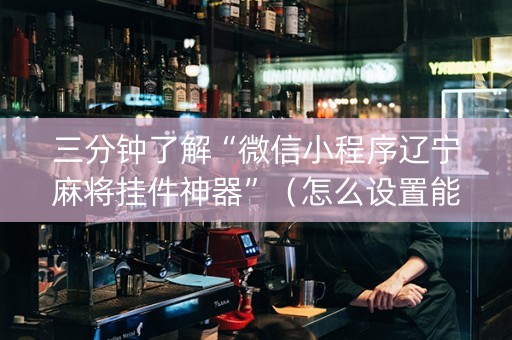 三分钟了解“微信小程序辽宁麻将挂件神器”（怎么设置能有好牌)