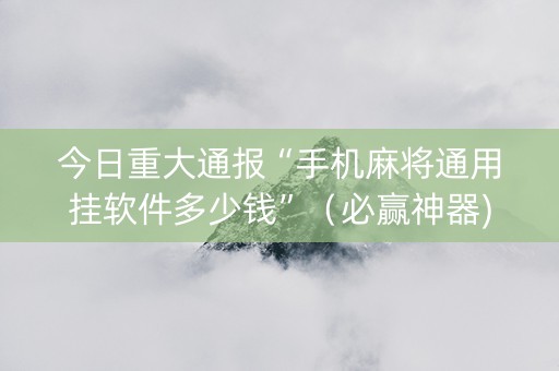 今日重大通报“手机麻将通用挂软件多少钱”（必赢神器)
