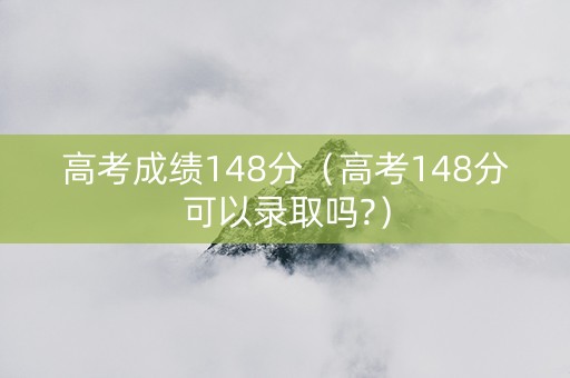 高考成绩148分（高考148分可以录取吗?）