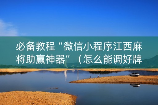 必备教程“微信小程序江西麻将助赢神器”（怎么能调好牌)