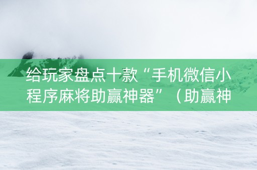 给玩家盘点十款“手机微信小程序麻将助赢神器”（助赢神器购买)