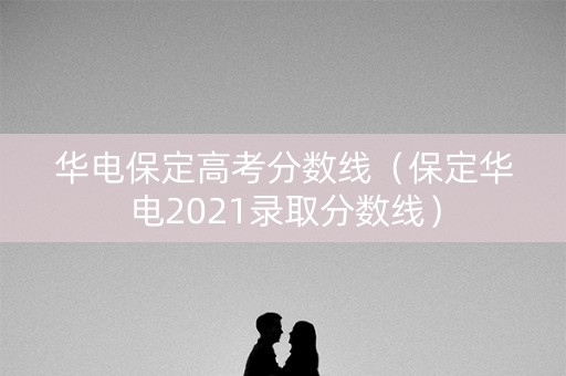 华电保定高考分数线（保定华电2021录取分数线）
