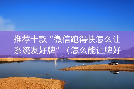 推荐十款“微信跑得快怎么让系统发好牌”（怎么能让牌好一点)