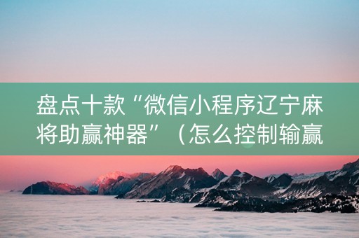 盘点十款“微信小程序辽宁麻将助赢神器”（怎么控制输赢)