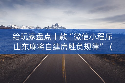 给玩家盘点十款“微信小程序山东麻将自建房胜负规律”（怎么让系统给自己好牌)