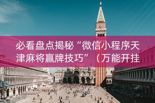 必看盘点揭秘“微信小程序天津麻将赢牌技巧”（万能开挂器)