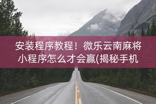 安装程序教程！微乐云南麻将小程序怎么才会赢(揭秘手机上必备神器)