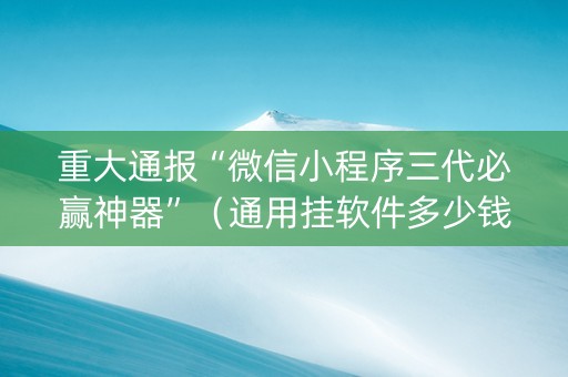 重大通报“微信小程序三代必赢神器”（通用挂软件多少钱)