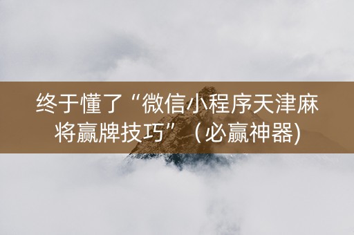 终于懂了“微信小程序天津麻将赢牌技巧”（必赢神器)