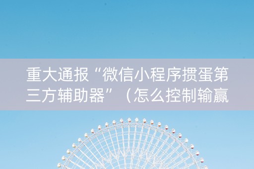 重大通报“微信小程序掼蛋第三方辅助器”（怎么控制输赢)