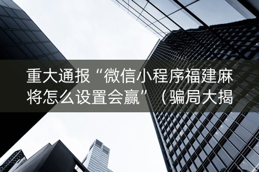 重大通报“微信小程序福建麻将怎么设置会赢”（骗局大揭秘)