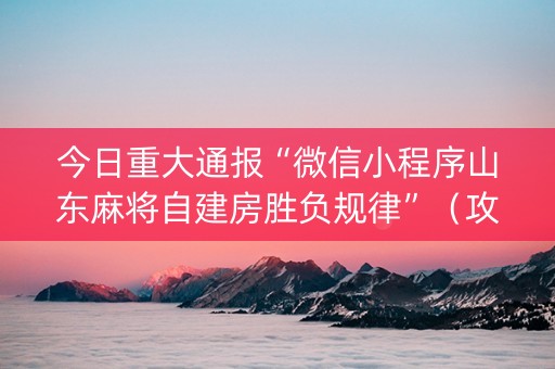 今日重大通报“微信小程序山东麻将自建房胜负规律”（攻略插件)