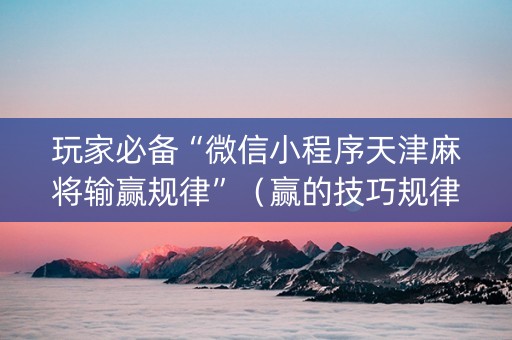 玩家必备“微信小程序天津麻将输赢规律”（赢的技巧规律)