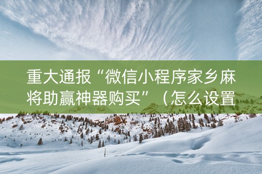 重大通报“微信小程序家乡麻将助赢神器购买”（怎么设置能有好牌)