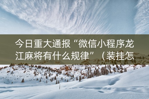 今日重大通报“微信小程序龙江麻将有什么规律”（装挂怎么安装)