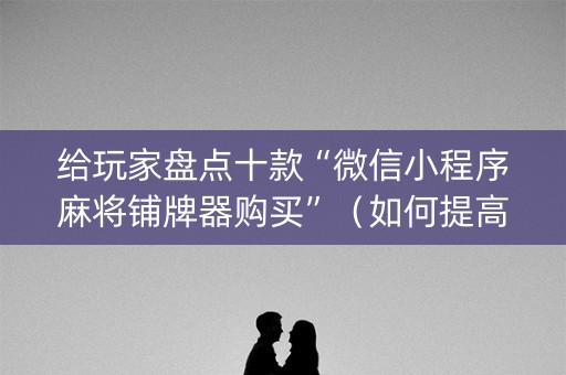给玩家盘点十款“微信小程序麻将铺牌器购买”（如何提高胜率)