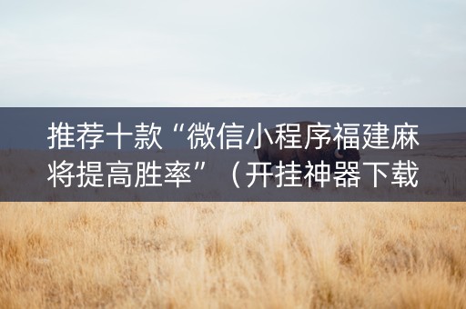 推荐十款“微信小程序福建麻将提高胜率”（开挂神器下载)