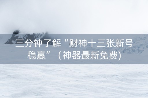 三分钟了解“财神十三张新号稳赢”（神器最新免费)