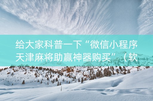 给大家科普一下“微信小程序天津麻将助赢神器购买”（软挂神器)