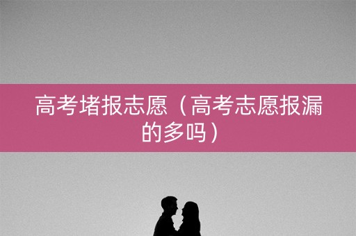 高考堵报志愿（高考志愿报漏的多吗）
