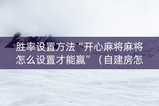 胜率设置方法“开心麻将麻将怎么设置才能赢”（自建房怎么赢)