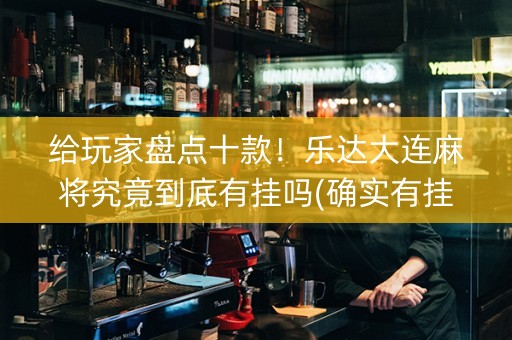 给玩家盘点十款！乐达大连麻将究竟到底有挂吗(确实有挂吗)