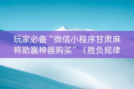 玩家必备“微信小程序甘肃麻将助赢神器购买”（胜负规律拿好牌)