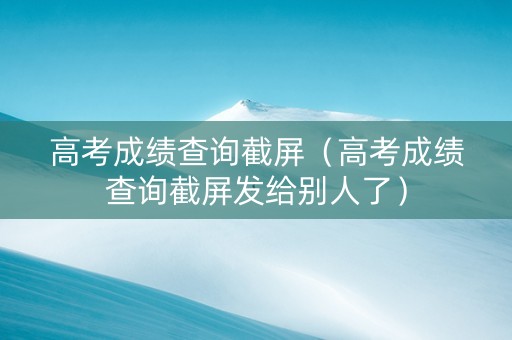 高考成绩查询截屏（高考成绩查询截屏发给别人了）