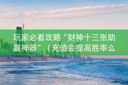 玩家必看攻略“财神十三张助赢神器”（充值会提高胜率么)