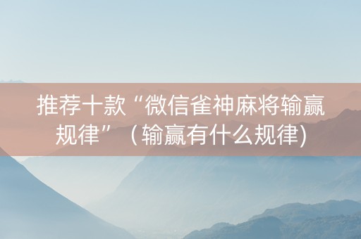 推荐十款“微信雀神麻将输赢规律”（输赢有什么规律)
