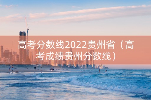 高考分数线2022贵州省（高考成绩贵州分数线）