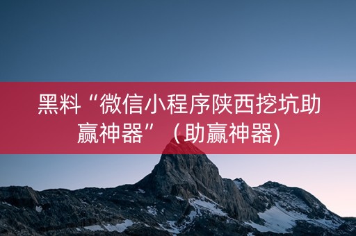 黑料“微信小程序陕西挖坑助赢神器”（助赢神器)