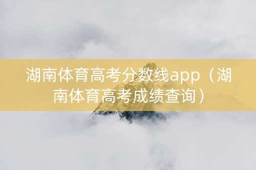 湖南体育高考分数线app（湖南体育高考成绩查询）