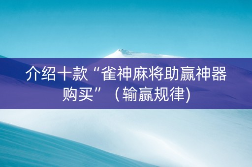 介绍十款“雀神麻将助赢神器购买”（输赢规律)