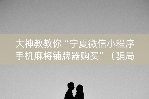 大神教教你“宁夏微信小程序手机麻将铺牌器购买”（骗局大揭秘)