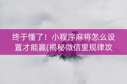 终于懂了！小程序麻将怎么设置才能赢(揭秘微信里规律攻略)