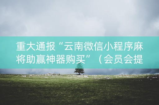重大通报“云南微信小程序麻将助赢神器购买”（会员会提高胜率吗)