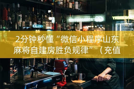 2分钟秒懂“微信小程序山东麻将自建房胜负规律”（充值会提高胜率么)