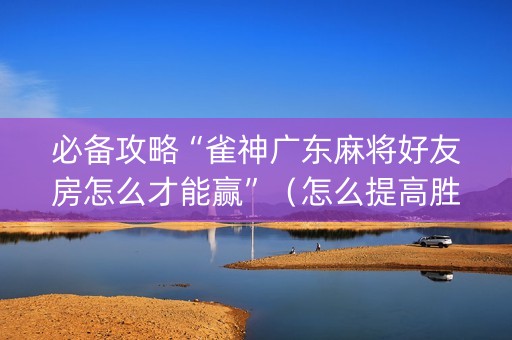 必备攻略“雀神广东麻将好友房怎么才能赢”（怎么提高胜率)