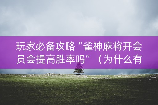玩家必备攻略“雀神麻将开会员会提高胜率吗”（为什么有人一直赢)