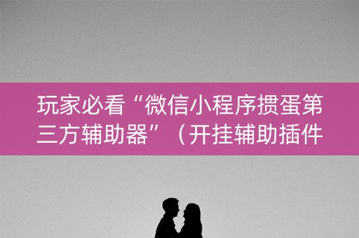 玩家必看“微信小程序掼蛋第三方辅助器”（开挂辅助插件)